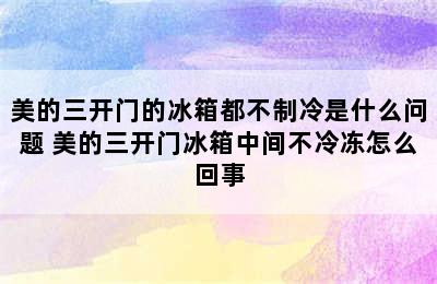 美的三开门的冰箱都不制冷是什么问题 美的三开门冰箱中间不冷冻怎么回事